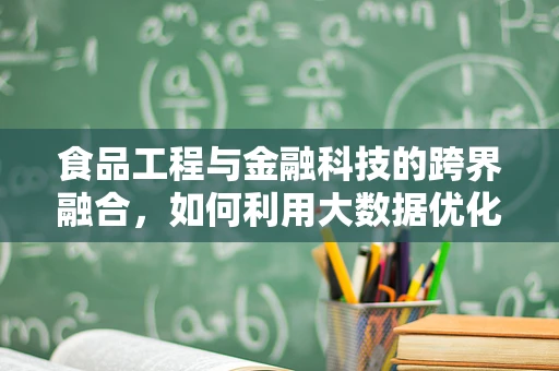 食品工程与金融科技的跨界融合，如何利用大数据优化供应链管理？
