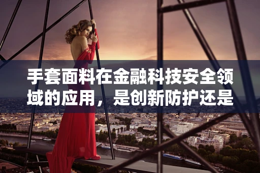 手套面料在金融科技安全领域的应用，是创新防护还是过度装备？