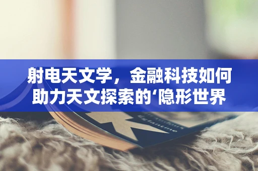 射电天文学，金融科技如何助力天文探索的‘隐形世界’？