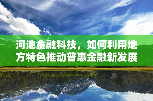 河池金融科技，如何利用地方特色推动普惠金融新发展？