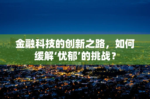 金融科技的创新之路，如何缓解‘忧郁’的挑战？
