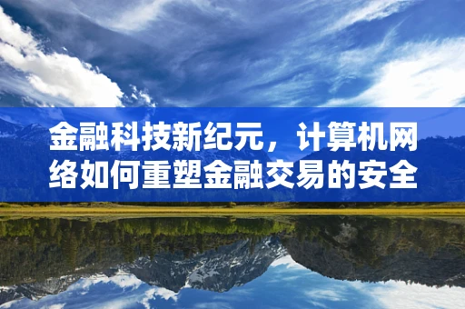 金融科技新纪元，计算机网络如何重塑金融交易的安全与效率？