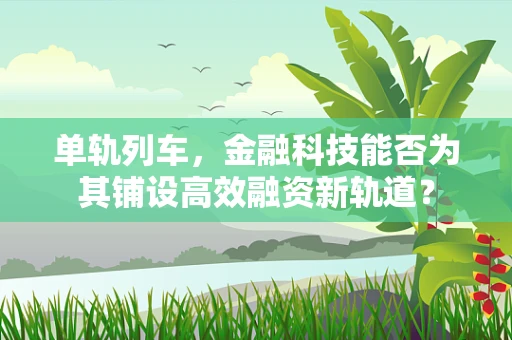 单轨列车，金融科技能否为其铺设高效融资新轨道？