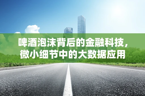 啤酒泡沫背后的金融科技，微小细节中的大数据应用