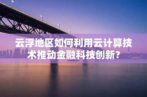 云浮地区如何利用云计算技术推动金融科技创新？