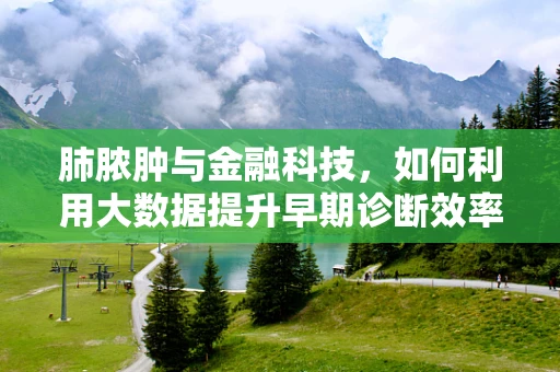 肺脓肿与金融科技，如何利用大数据提升早期诊断效率？