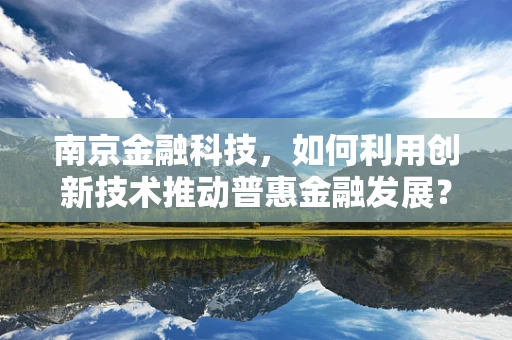 南京金融科技，如何利用创新技术推动普惠金融发展？