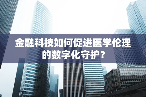 金融科技如何促进医学伦理的数字化守护？