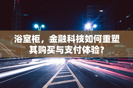 浴室柜，金融科技如何重塑其购买与支付体验？