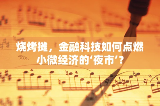 烧烤摊，金融科技如何点燃小微经济的‘夜市’？