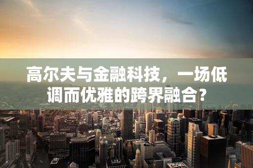 高尔夫与金融科技，一场低调而优雅的跨界融合？