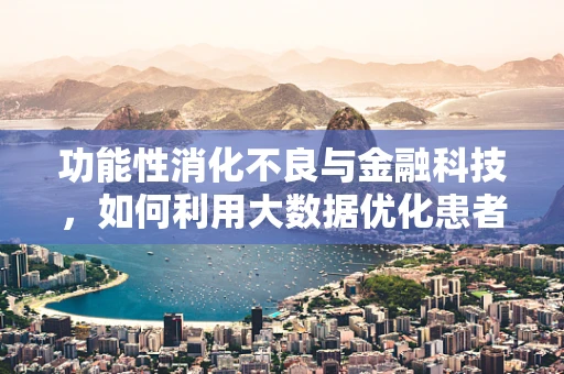 功能性消化不良与金融科技，如何利用大数据优化患者管理？