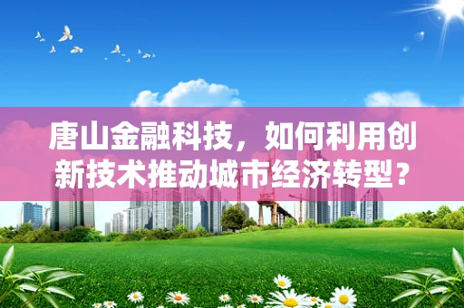 唐山金融科技，如何利用创新技术推动城市经济转型？