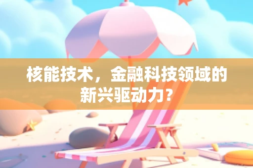 核能技术，金融科技领域的新兴驱动力？