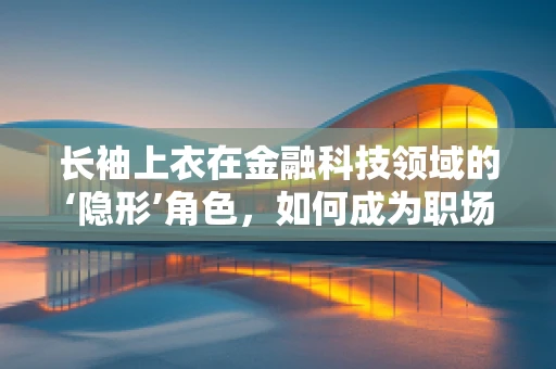 长袖上衣在金融科技领域的‘隐形’角色，如何成为职场新宠？