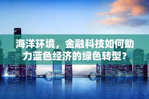 海洋环境，金融科技如何助力蓝色经济的绿色转型？