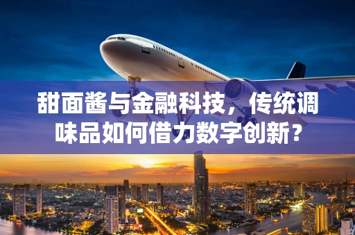 甜面酱与金融科技，传统调味品如何借力数字创新？