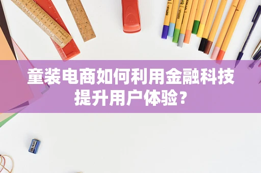 童装电商如何利用金融科技提升用户体验？