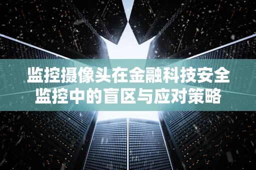 监控摄像头在金融科技安全监控中的盲区与应对策略