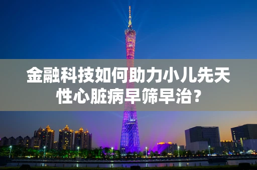 金融科技如何助力小儿先天性心脏病早筛早治？