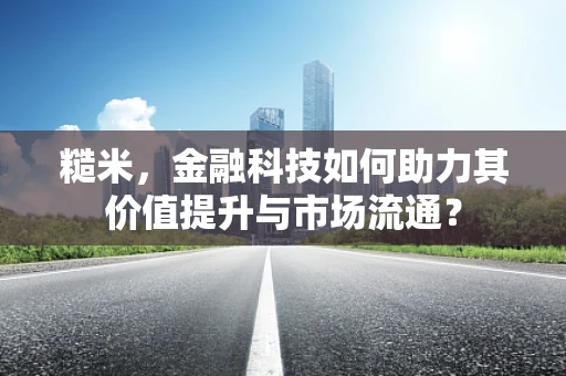 糙米，金融科技如何助力其价值提升与市场流通？