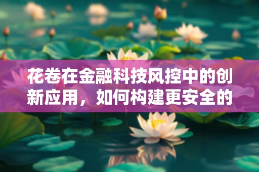 花卷在金融科技风控中的创新应用，如何构建更安全的交易环境？