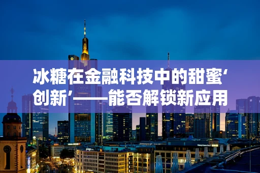 冰糖在金融科技中的甜蜜‘创新’——能否解锁新应用场景？