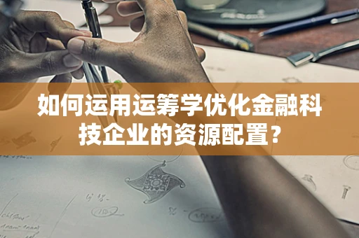如何运用运筹学优化金融科技企业的资源配置？