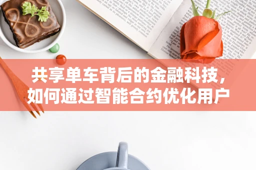 共享单车背后的金融科技，如何通过智能合约优化用户体验与风险管理？