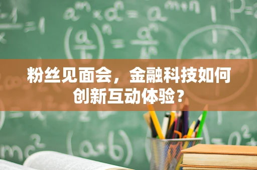 粉丝见面会，金融科技如何创新互动体验？