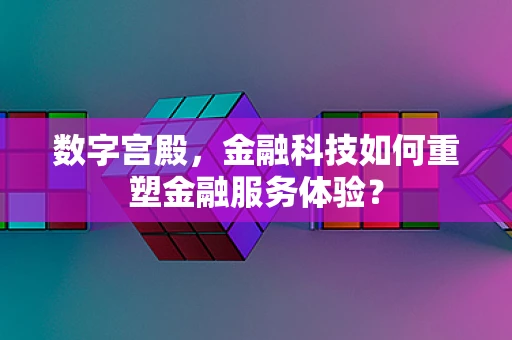 数字宫殿，金融科技如何重塑金融服务体验？