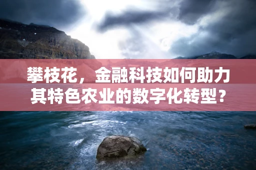 攀枝花，金融科技如何助力其特色农业的数字化转型？