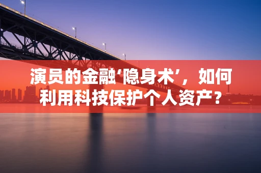演员的金融‘隐身术’，如何利用科技保护个人资产？