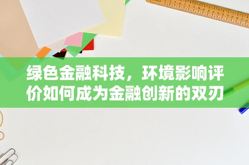 绿色金融科技，环境影响评价如何成为金融创新的双刃剑？