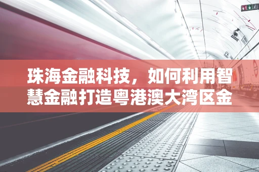 珠海金融科技，如何利用智慧金融打造粤港澳大湾区金融创新高地？