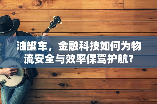油罐车，金融科技如何为物流安全与效率保驾护航？