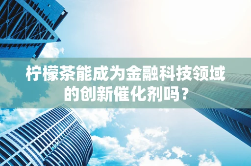 柠檬茶能成为金融科技领域的创新催化剂吗？