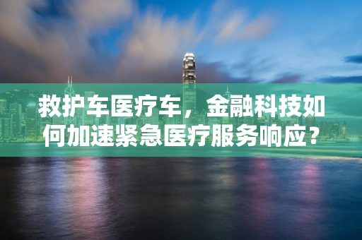 救护车医疗车，金融科技如何加速紧急医疗服务响应？