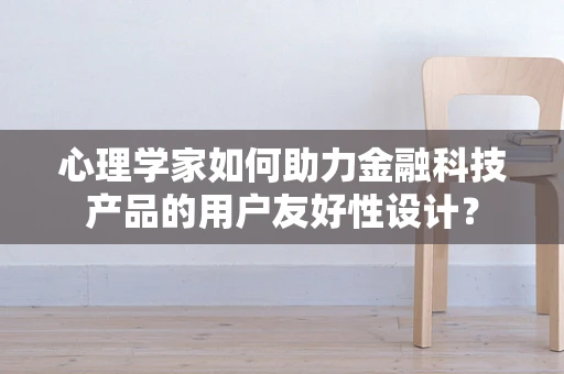 心理学家如何助力金融科技产品的用户友好性设计？