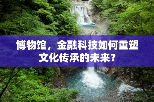 博物馆，金融科技如何重塑文化传承的未来？