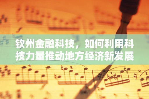 钦州金融科技，如何利用科技力量推动地方经济新发展？