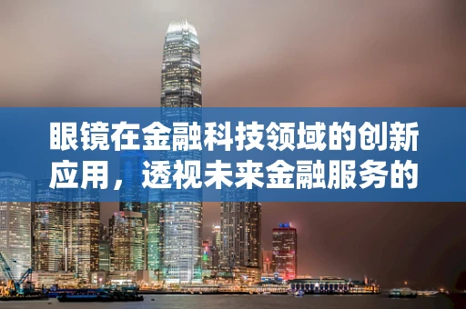 眼镜在金融科技领域的创新应用，透视未来金融服务的‘视’界
