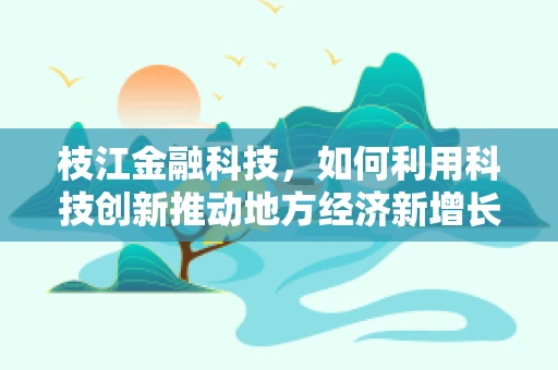 枝江金融科技，如何利用科技创新推动地方经济新增长？