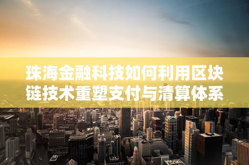 珠海金融科技如何利用区块链技术重塑支付与清算体系？