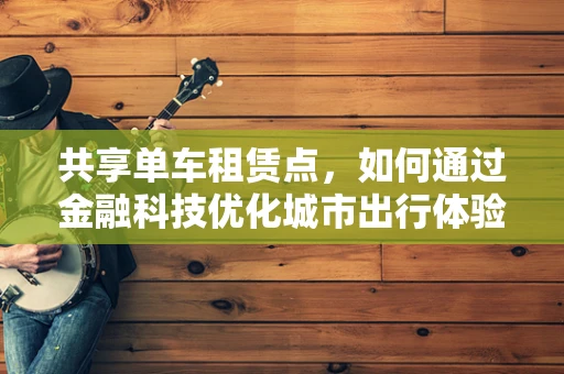 共享单车租赁点，如何通过金融科技优化城市出行体验？
