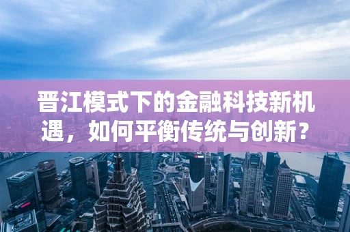 晋江模式下的金融科技新机遇，如何平衡传统与创新？