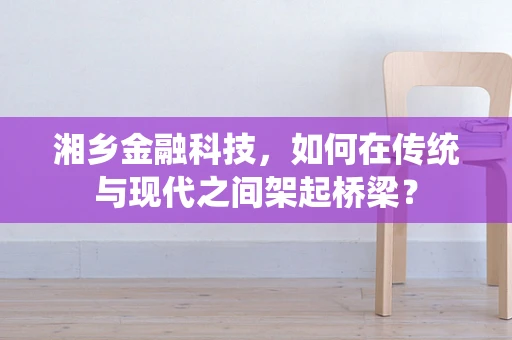湘乡金融科技，如何在传统与现代之间架起桥梁？