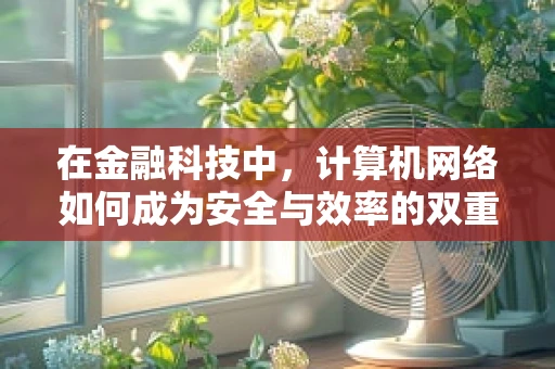 在金融科技中，计算机网络如何成为安全与效率的双重保障？