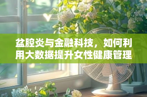 盆腔炎与金融科技，如何利用大数据提升女性健康管理效率？