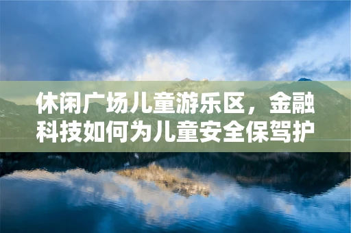 休闲广场儿童游乐区，金融科技如何为儿童安全保驾护航？